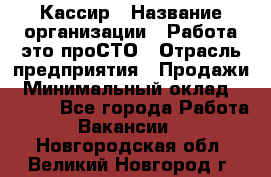 Кассир › Название организации ­ Работа-это проСТО › Отрасль предприятия ­ Продажи › Минимальный оклад ­ 8 840 - Все города Работа » Вакансии   . Новгородская обл.,Великий Новгород г.